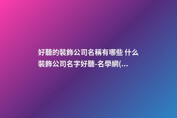 好聽的裝飾公司名稱有哪些 什么裝飾公司名字好聽-名學網(wǎng)